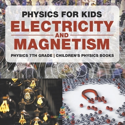 Physics for Kids: Electricity and Magnetism - Physics 7th Grade Children's Physics Books by Baby Professor