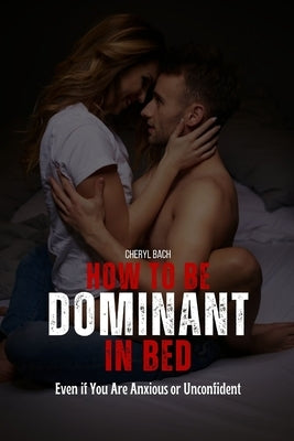 How to Be Dominant in Bed: Even if You Are Anxious or Unconfident by Bach, Cheryl