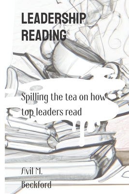 Leadership Reading: Spilling the Tea on How Top Leaders Read by Beckford, Avil M.