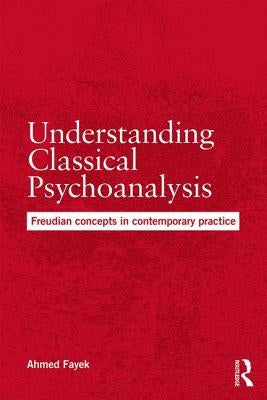 Understanding Classical Psychoanalysis: Freudian concepts in contemporary practice by Fayek, Ahmed