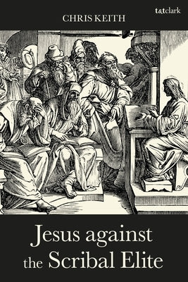 Jesus Against the Scribal Elite: The Origins of the Conflict by Keith, Chris