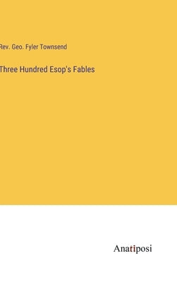Three Hundred Esop's Fables by Townsend, Geo Fyler