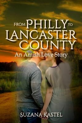 From Philly to Lancaster County: An Amish Love Story by Kastel, Suzana