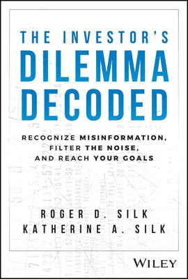 The Investor's Dilemma Decoded: Recognize Misinformation, Filter the Noise, and Reach Your Goals by Silk, Roger D.