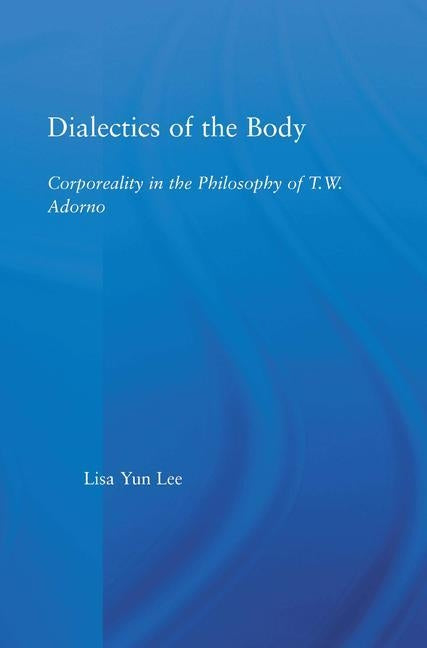 Dialectics of the Body: Corporeality in the Philosophy of Theodor Adorno by Lee, Lisa Yun