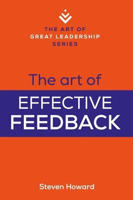 The Art of Effective Feedback: Actionable Tips and Techniques to Make You a Better Supervisor, Manager, or Leader by Howard, Steven