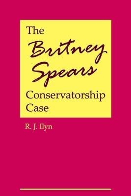 The Britney Spears Conservatorship Case by Ilyn, R. J.