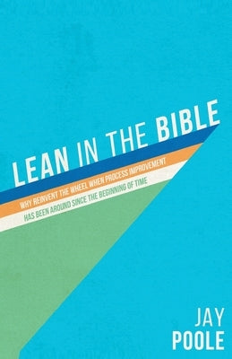 Lean in the Bible: Why Reinvent the Wheel When Process Improvement has Been Around Since the Beginning of Time by Poole, Jay