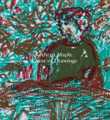 Kathryn Maple: A Year of Drawings by Maple, Kathryn