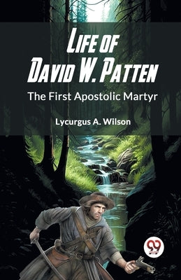 Life Of David W. Patten The First Apostolic Martyr by A Wilson Lycurgus
