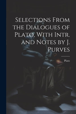 Selections From the Dialogues of Plato, With Intr. and Notes by J. Purves by Plato