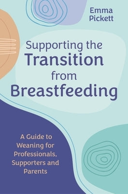 Supporting the Transition from Breastfeeding: A Guide to Weaning for Professionals, Supporters and Parents by Pickett, Emma