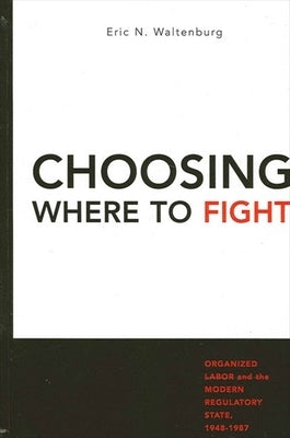 Choosing Where to Fight: Organized Labor and the Modern Regulatory State, 1948-1987 by Waltenburg, Eric N.