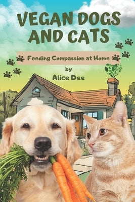 Vegan Dogs and Cats: Feeding Compassion at Home by Dee, Alice