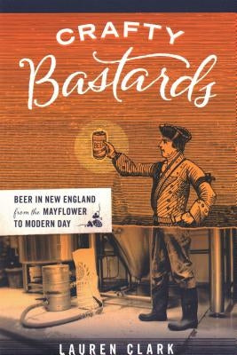 Crafty Bastards: Beer in New England from the Mayflower to Modern Day by Clark, Lauren
