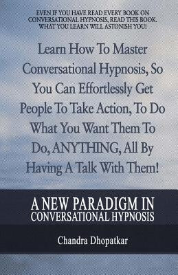 A New Paradigm In Conversational Hypnosis: Learn How To Master Conversational Hypnosis, So You Can Effortlessly Get People To Take Action, To Do What by Dhopatkar, Chandra