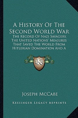 A History of the Second World War: The Record of Nazi Savagery, the United Nations' Measures That Saved the World from Hitlerian Domination and a Look by McCabe, Joseph