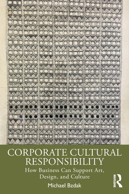 Corporate Cultural Responsibility: How Business Can Support Art, Design, and Culture by Bzdak, Michael