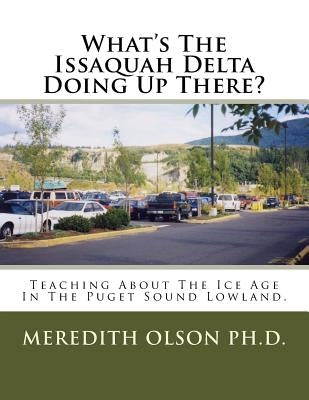 What's The Issaquah Delta Doing Up There?: Teaching About The Ice Age In The Puget Sound Lowland by Olson, Meredith