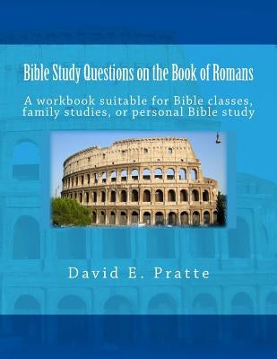 Bible Study Questions on the Book of Romans: A workbook suitable for Bible classes, family studies, or personal Bible study by Pratte, David E.