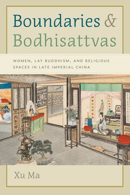 Boundaries and Bodhisattvas: Women, Lay Buddhism, and Religious Spaces in Late Imperial China by Ma, Xu