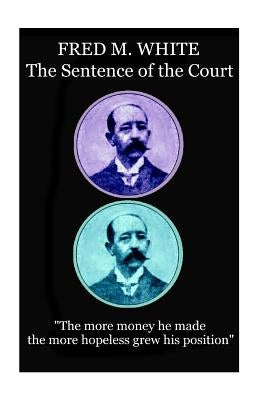 Fred M. White - The Sentence of the Court: "The more money he made the more hopeless grew his position" by White, Fred M.