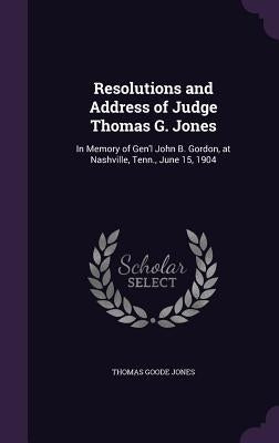 Resolutions and Address of Judge Thomas G. Jones: In Memory of Gen'l John B. Gordon, at Nashville, Tenn., June 15, 1904 by Jones, Thomas Goode