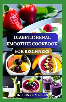 Diabetic Renal Smoothie Cookbook for Beginners: Flavorful Blends for Blood Sugar Balance and Kidney Health With Low Potassium, Sodium, and Phosphorus by Matias, Donna