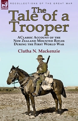 The Tale of a Trooper: a Classic Account of the New Zealand Mounted Rifles During the First World War by MacKenzie, Clutha N.
