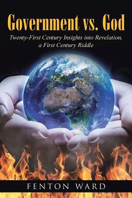 Government vs. God: Twenty-First Century Insights into Revelation, a First Century Riddle by Ward, Fenton