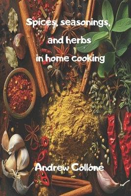 Spices, seasonings, and herbs in home cooking by Collone, Andrew