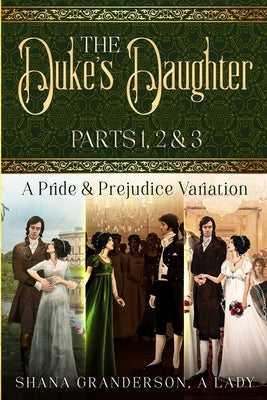 The Duke's Daughter: Parts 1, 2 & 3: A Pride and Prejudice Variation by A. Lady, Shana Granderson