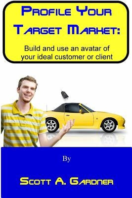 Profile Your Target Market: Build and use an avatar of your ideal customer or client by Gardner, Scott a.