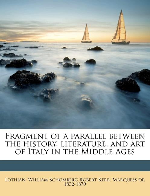 Fragment of a Parallel Between the History, Literature, and art of Italy in the Middle Ages by Lothian, William Schomberg Robert Kerr