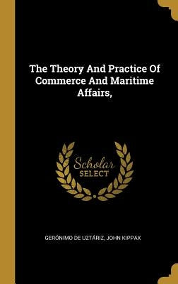 The Theory And Practice Of Commerce And Maritime Affairs, by Uztáriz, Gerónimo de