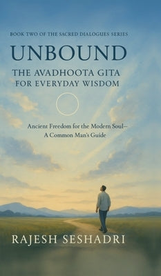 Unbound: The Avadhoota Gita for Everyday Wisdom: Ancient Freedom for the Modern Soul-A Common Man's Guide by Rajesh Seshadri