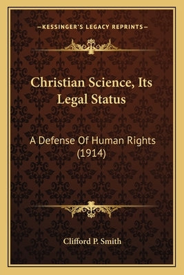 Christian Science, Its Legal Status: A Defense Of Human Rights (1914) by Smith, Clifford P.
