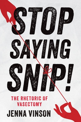 Stop Saying Snip!: The Rhetoric of Vasectomy by Vinson, Jenna