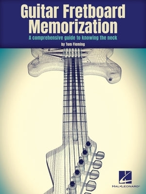 Guitar Fretboard Memorization: A Comprehensive Guide to Knowing the Neck by Fleming, Tom