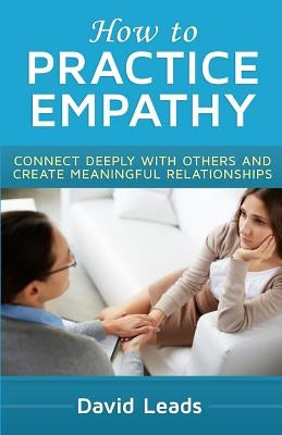 How to Practice Empathy: Connect Deeply with Others and Create Meaningful Relationships by Leads, David