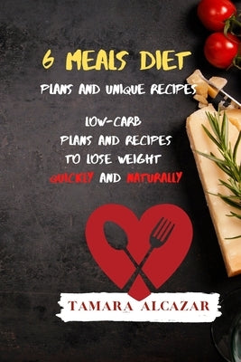 6 Meals Diet Plans and Unique Recipes: Low-Carb Plans and Recipes to Lose Weight Quickly and Naturally by Alcazar, Tamara