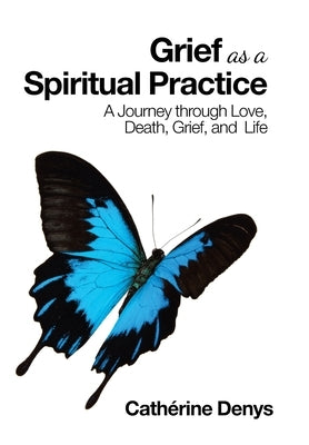 Grief as a Spiritual Practice: A Journey Through Love, Death, Grief, and Life by Denys, Cathérine