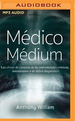 Médico Médium (Narración En Castellano): Las Claves de Curación de Las Enfermedades Crónicas, Autoinmunes O de Difícil Diagnóstico by William, Anthony