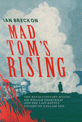 Mad Tom's Rising: The Revolutionary Mystic Sir Wiliam Courtenay and the Last Battle Fought on English Soil by Breckon, Ian