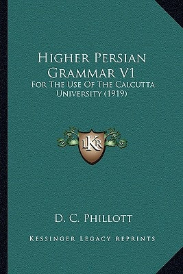 Higher Persian Grammar V1: For the Use of the Calcutta University (1919) by Phillott, D. C.