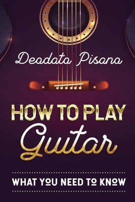 How to Play Guitar: What You Need to Know by Pisano, Deodato