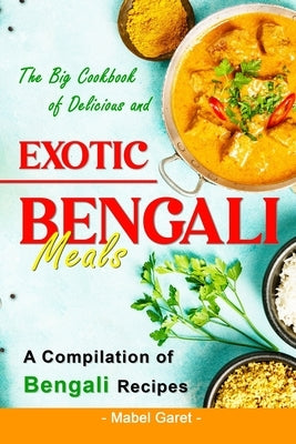 The Big Cookbook of Delicious and Exotic Bengali Meals: A Compilation of Bengali Recipes by Garet, Mabel