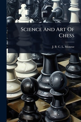 Science And Art Of Chess by J B C L Monroe
