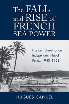 The Fall and Rise of French Sea Power: France's Quest for an Independent Naval Policy, 1940-1963 by Canuel, Hugues