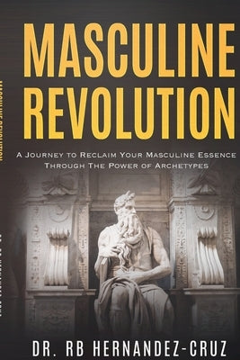 Masculine Revolution: A Journey To Reclaim Your Masculine Essence Through The Power Of Archetypes by Hernández-Cruz, Rb